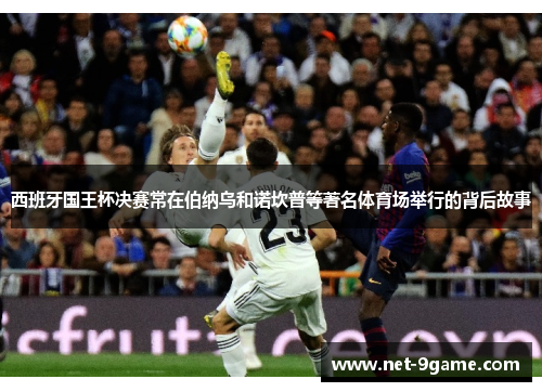 西班牙国王杯决赛常在伯纳乌和诺坎普等著名体育场举行的背后故事