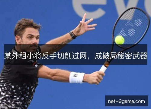 某外租小将反手切削过网，成破局秘密武器