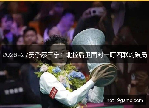 2026-27赛季廖三宁：北控后卫面对一盯四联的破局